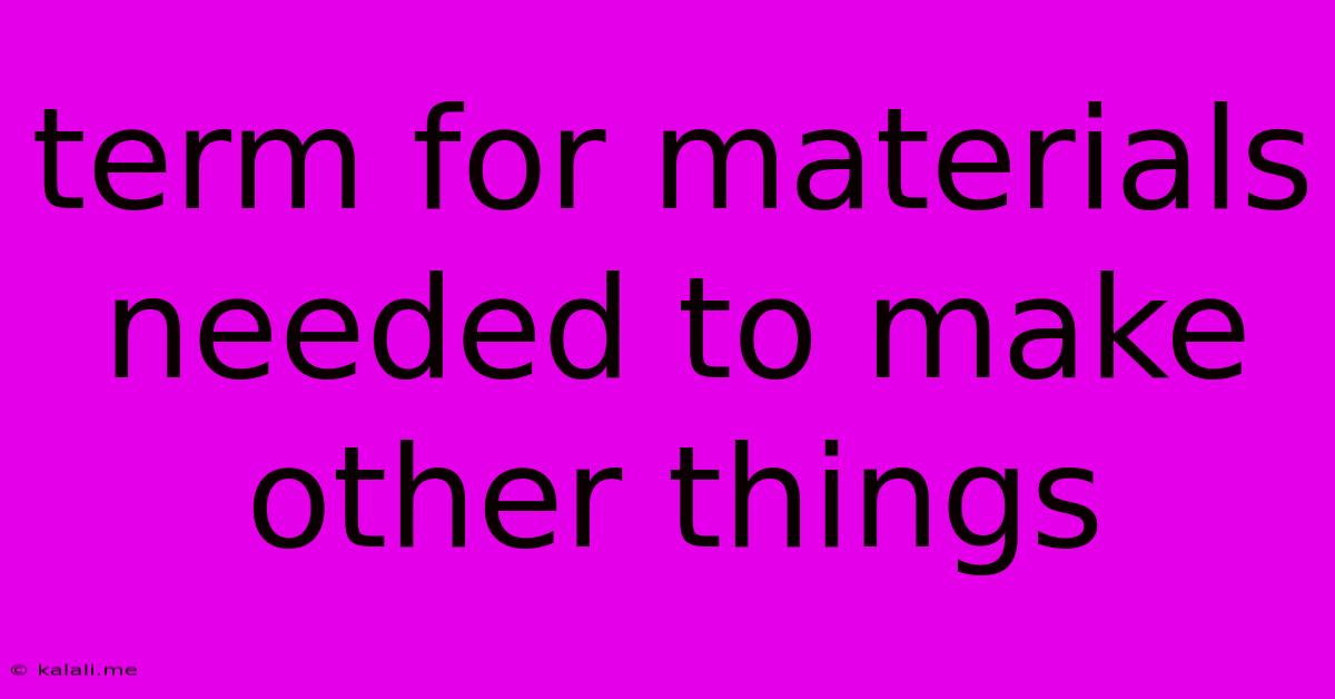Term For Materials Needed To Make Other Things