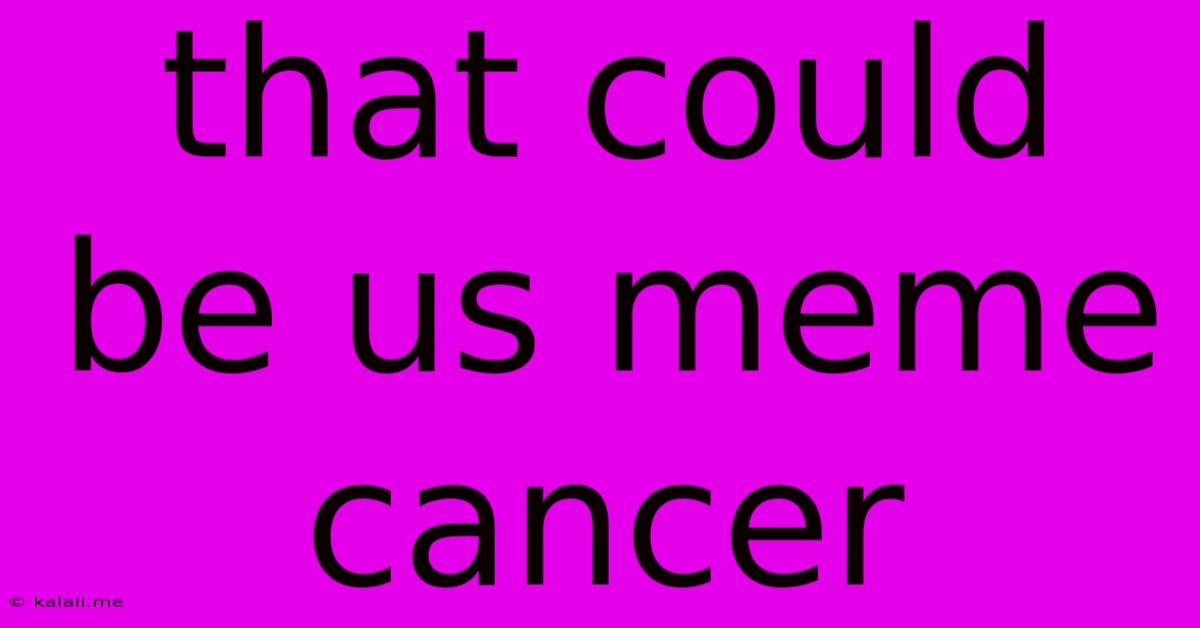 That Could Be Us Meme Cancer