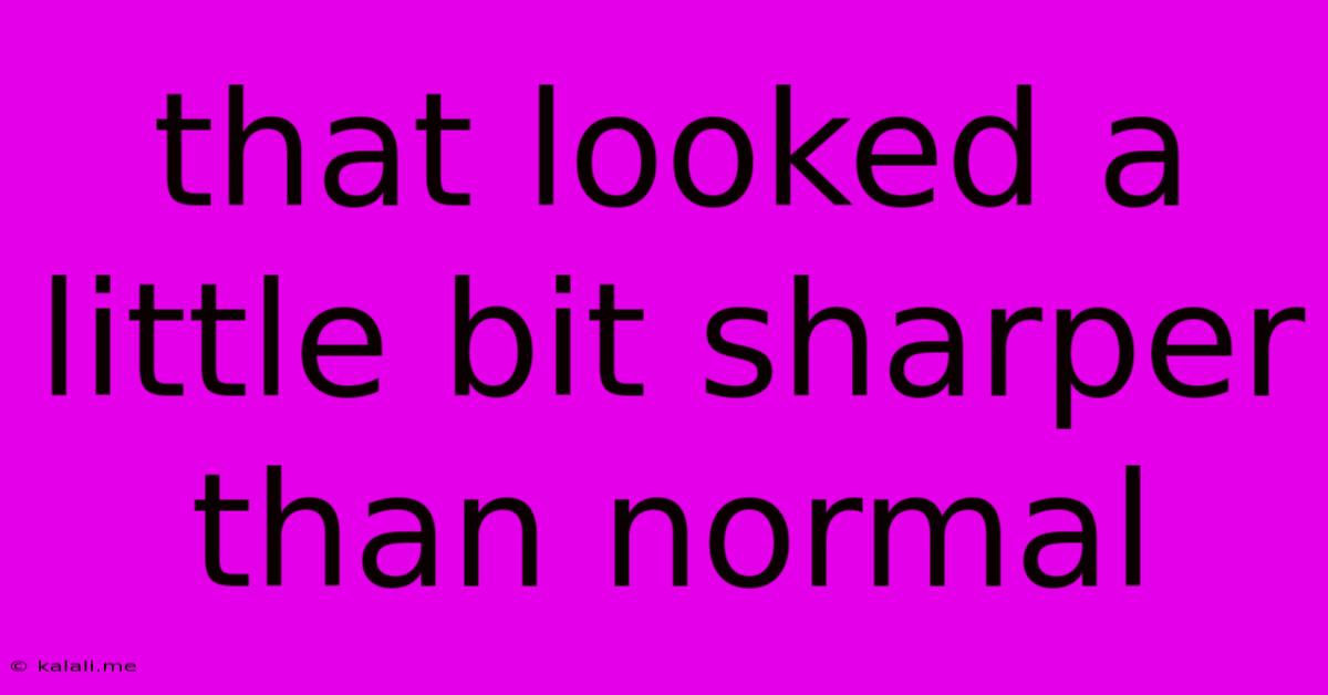 That Looked A Little Bit Sharper Than Normal