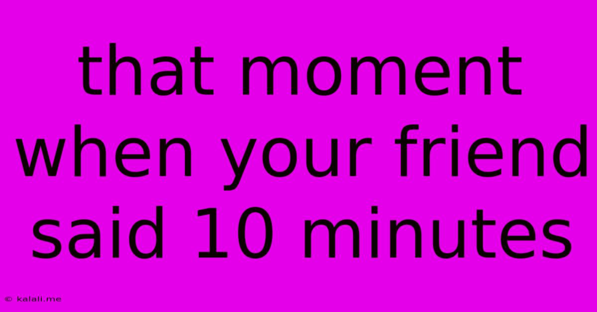 That Moment When Your Friend Said 10 Minutes