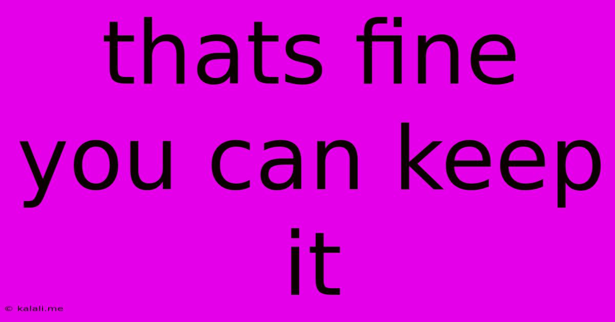 Thats Fine You Can Keep It