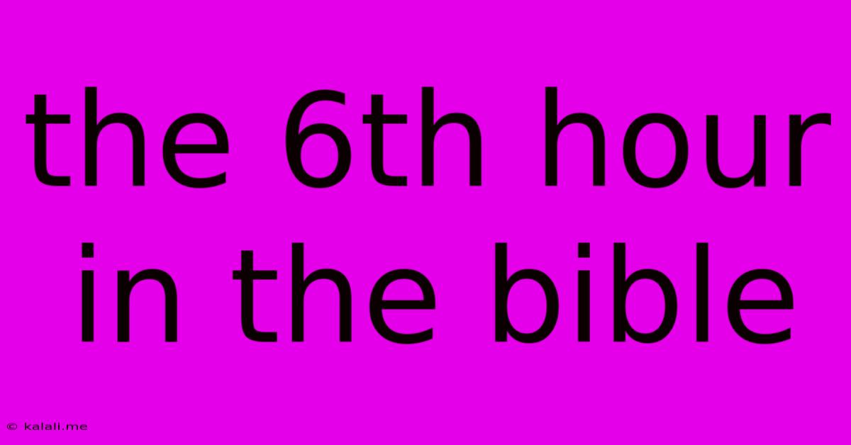 The 6th Hour In The Bible