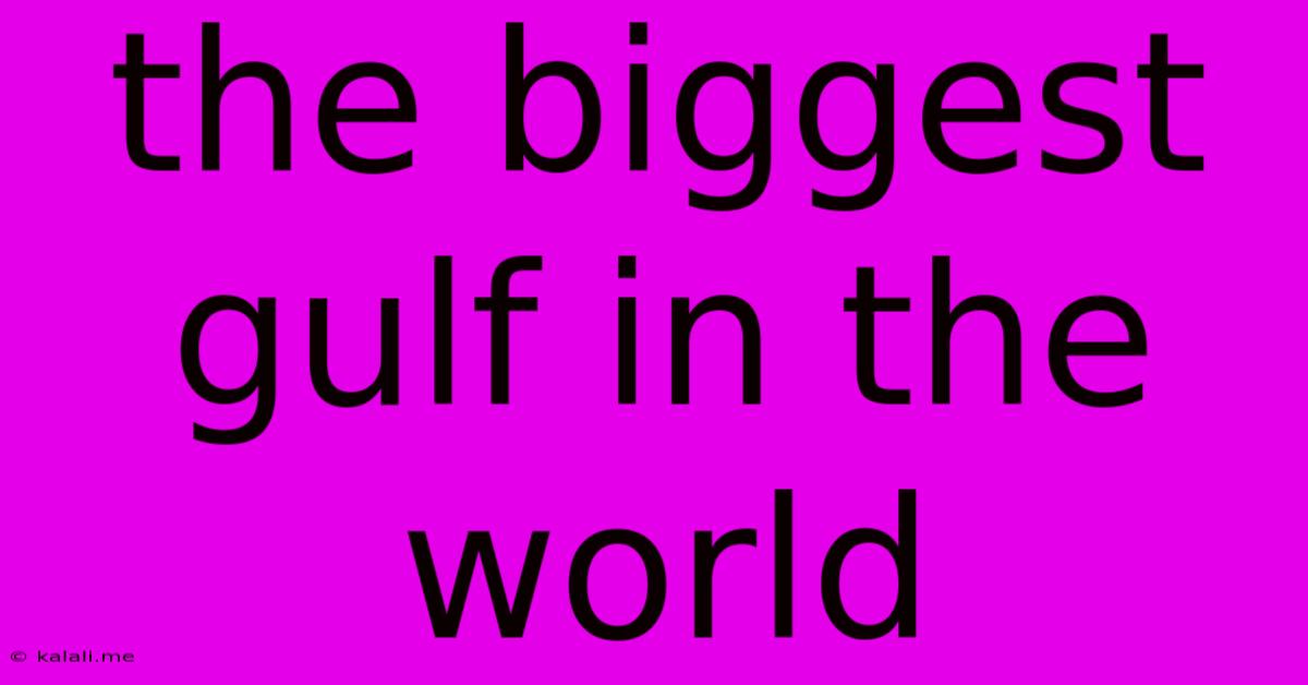 The Biggest Gulf In The World