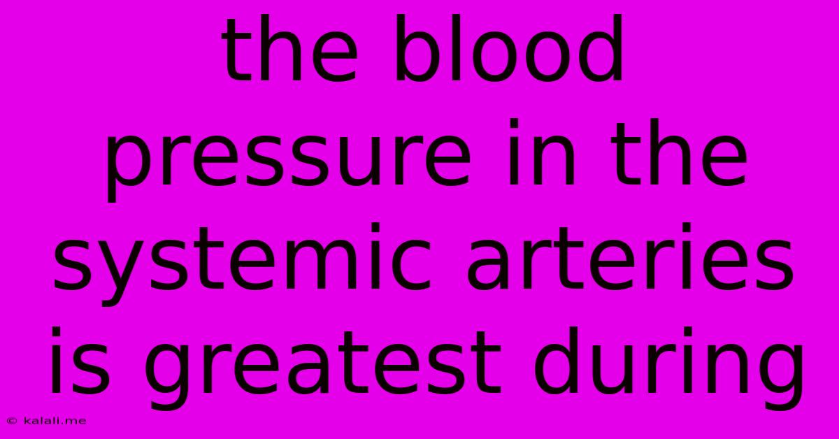 The Blood Pressure In The Systemic Arteries Is Greatest During