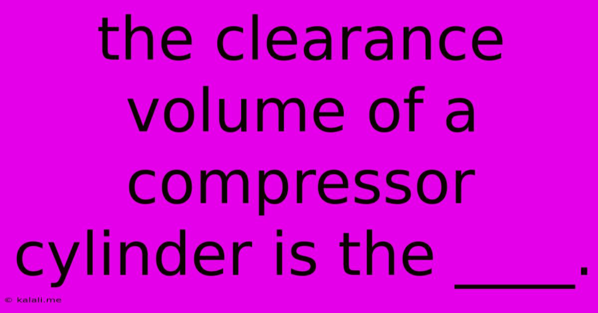 The Clearance Volume Of A Compressor Cylinder Is The ____.