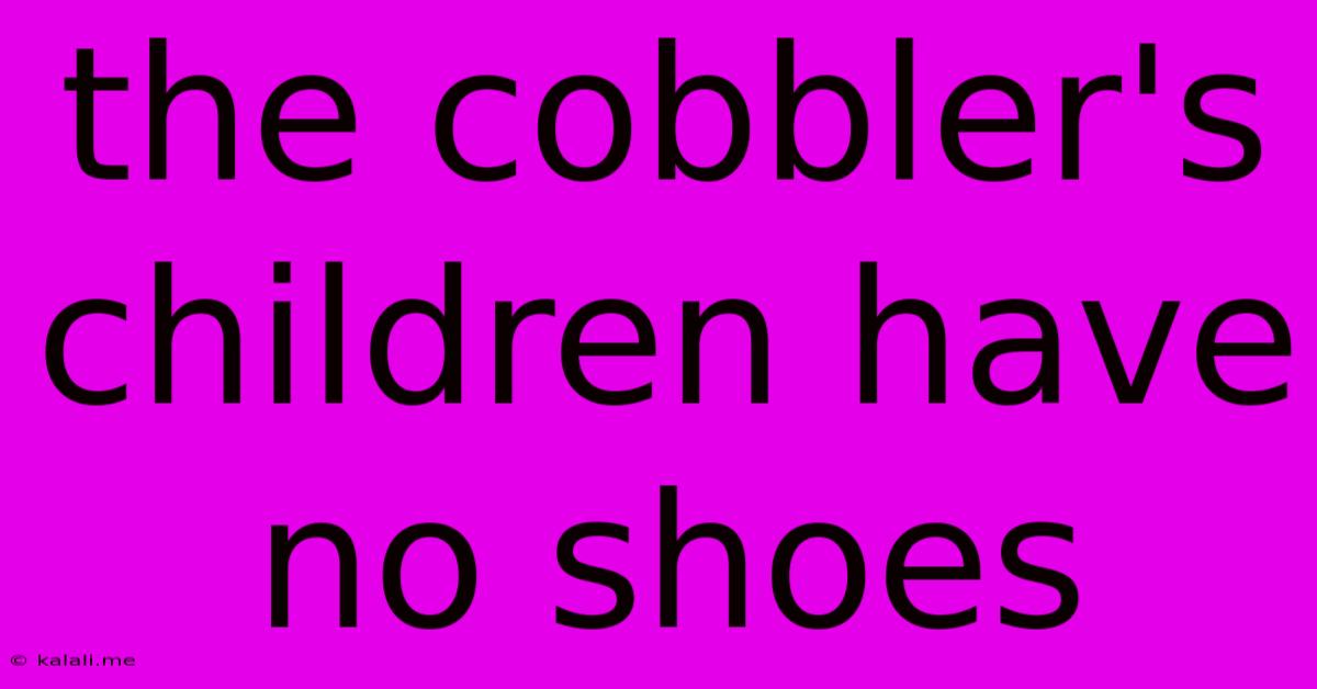 The Cobbler's Children Have No Shoes