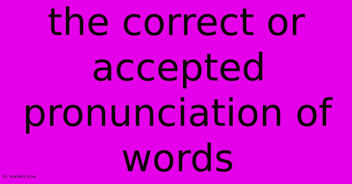 The Correct Or Accepted Pronunciation Of Words