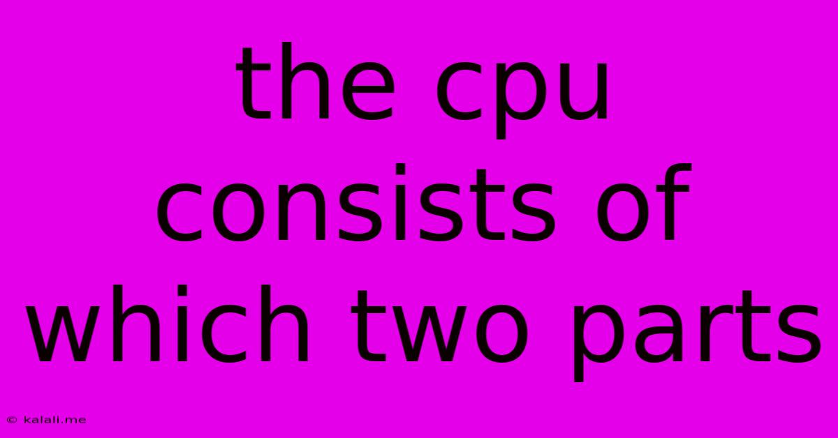 The Cpu Consists Of Which Two Parts