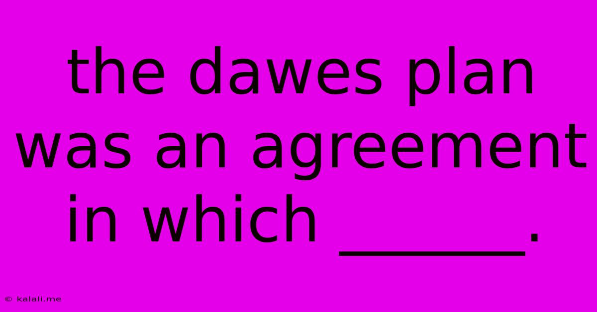 The Dawes Plan Was An Agreement In Which ______.