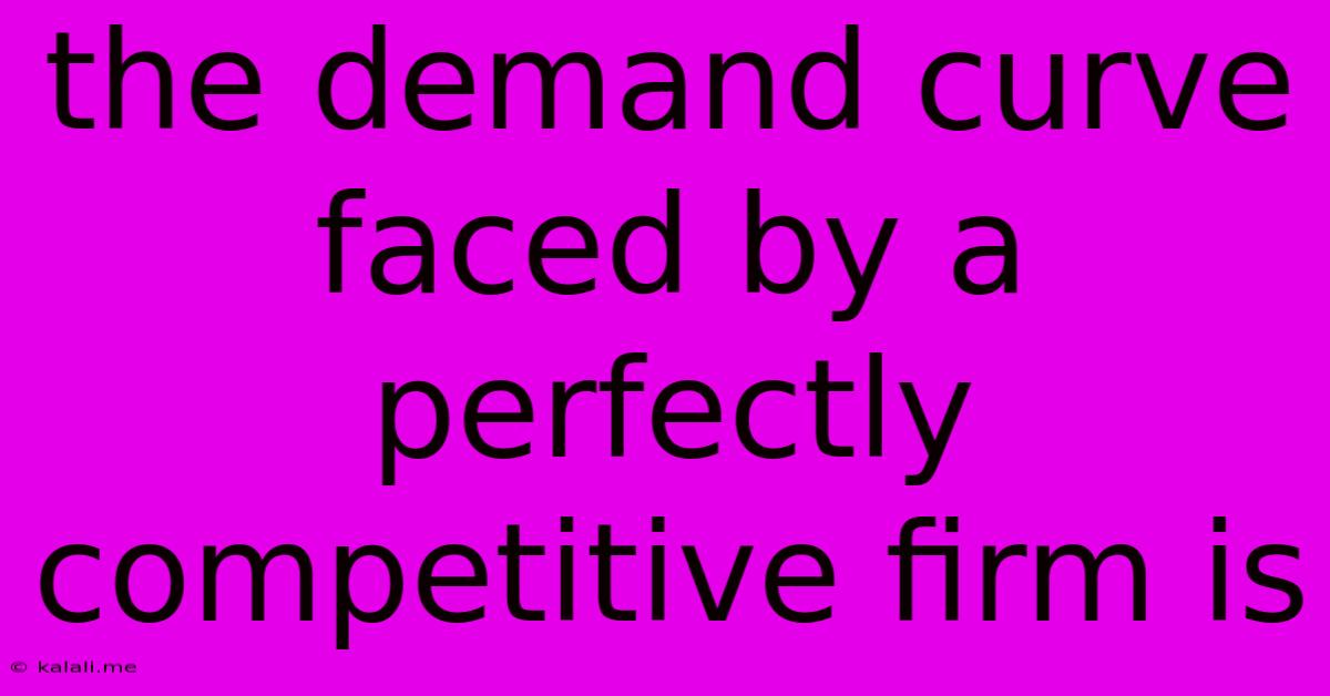 The Demand Curve Faced By A Perfectly Competitive Firm Is