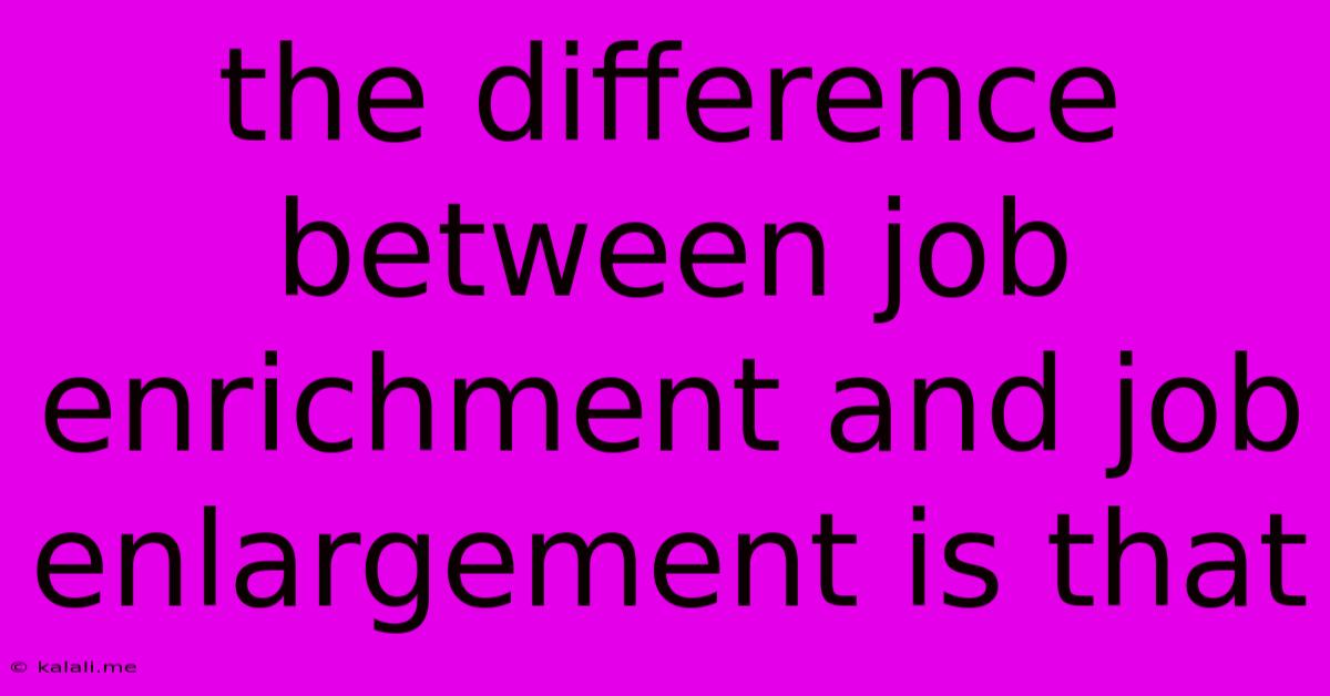 The Difference Between Job Enrichment And Job Enlargement Is That