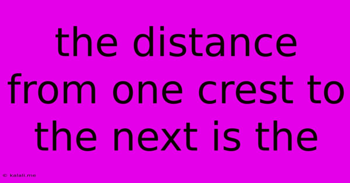 The Distance From One Crest To The Next Is The