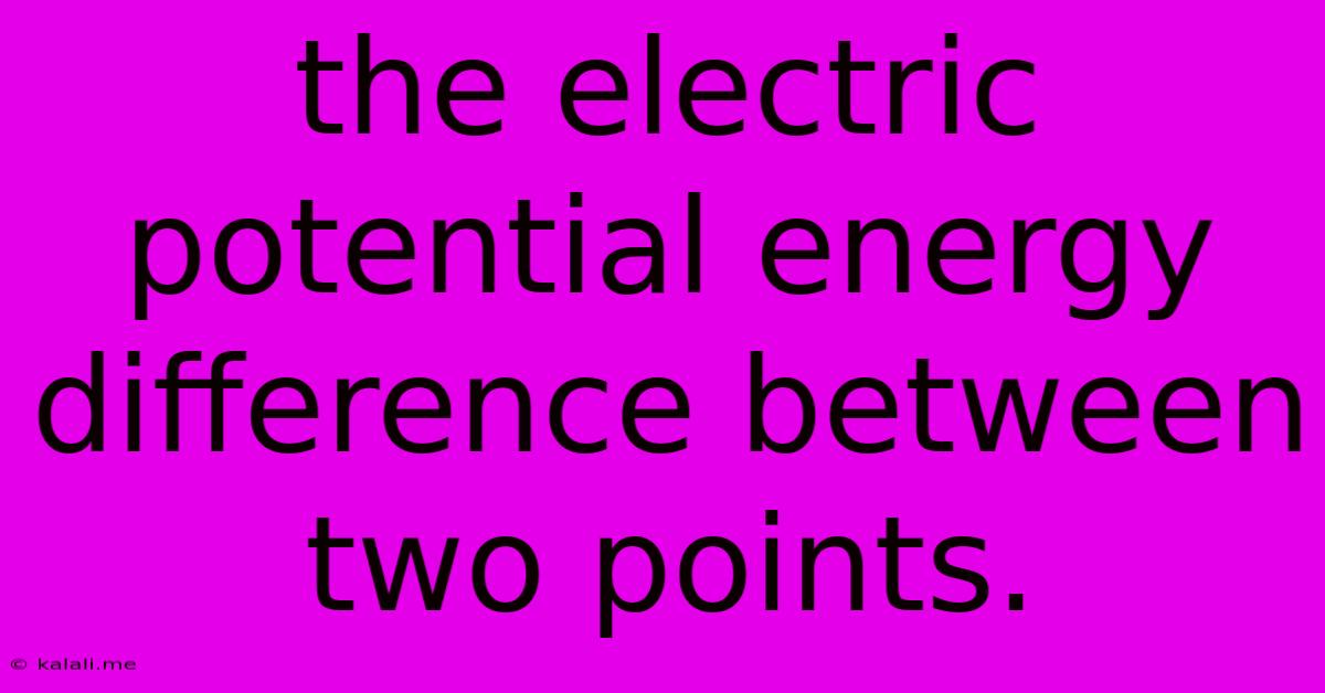 The Electric Potential Energy Difference Between Two Points.