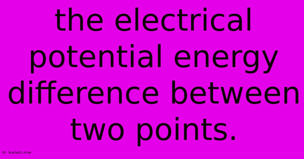 The Electrical Potential Energy Difference Between Two Points.