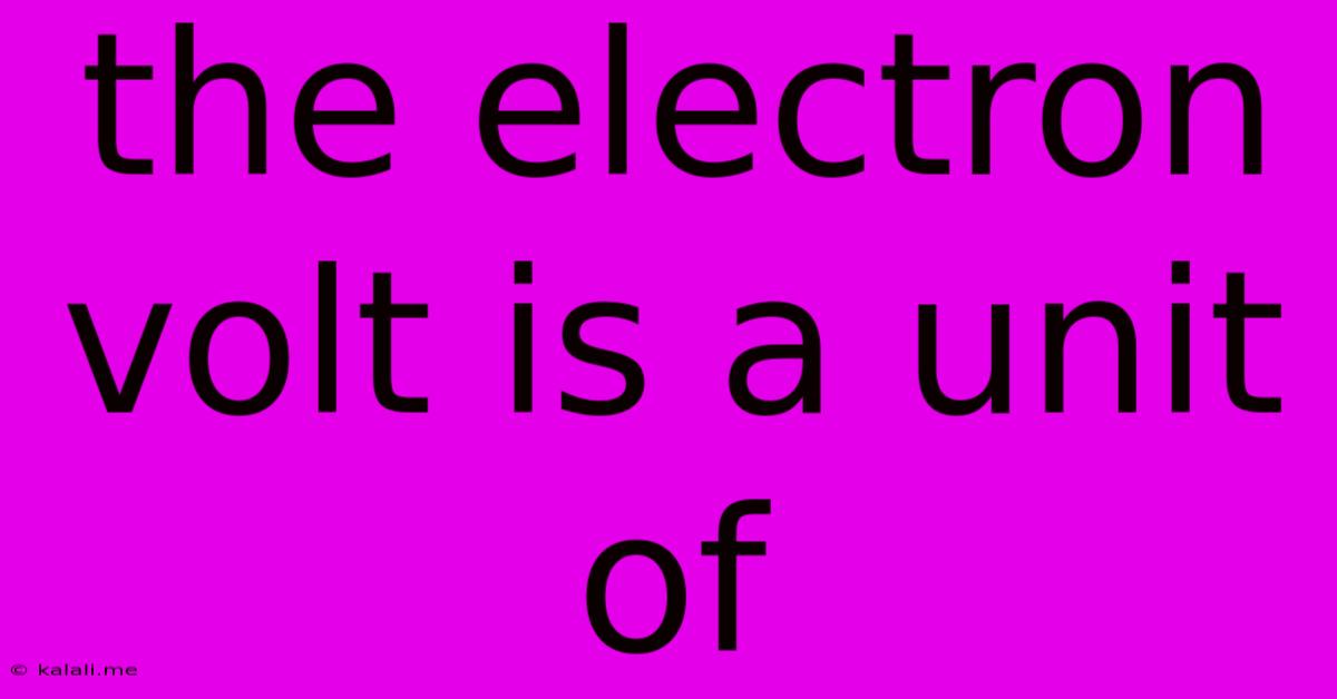 The Electron Volt Is A Unit Of