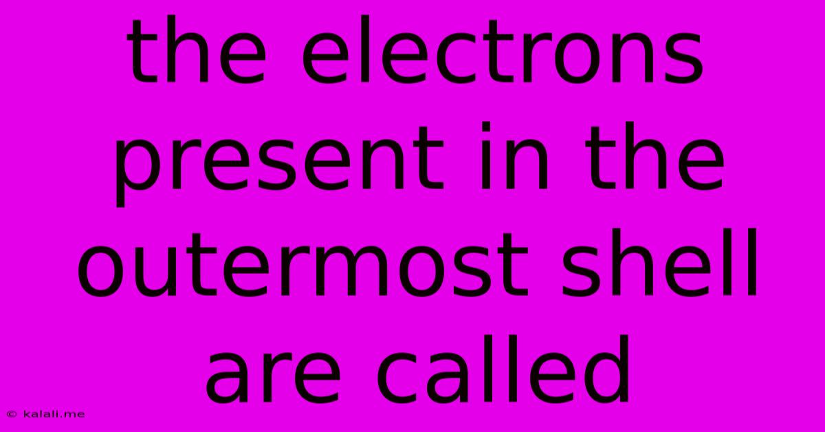 The Electrons Present In The Outermost Shell Are Called