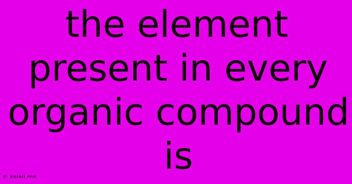 The Element Present In Every Organic Compound Is