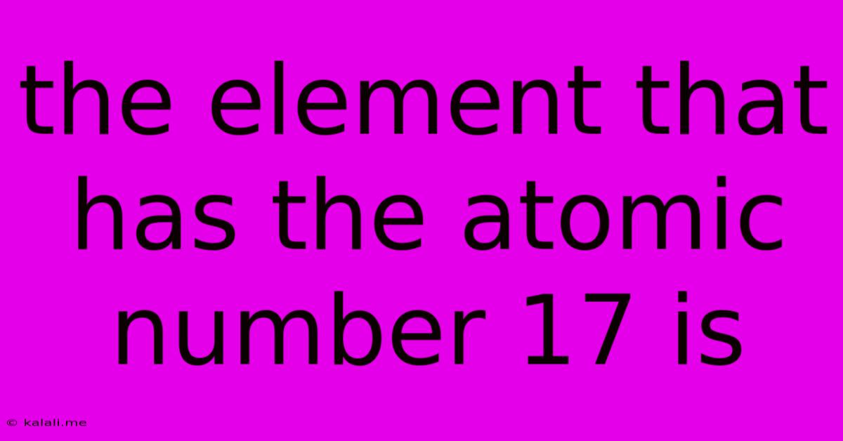 The Element That Has The Atomic Number 17 Is