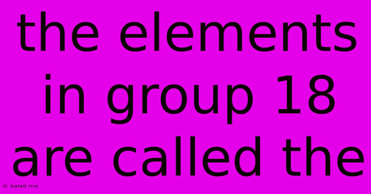 The Elements In Group 18 Are Called The