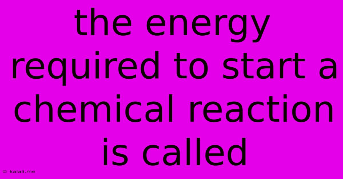 The Energy Required To Start A Chemical Reaction Is Called
