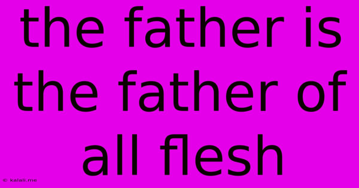 The Father Is The Father Of All Flesh