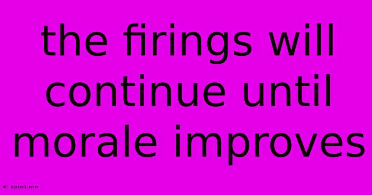 The Firings Will Continue Until Morale Improves