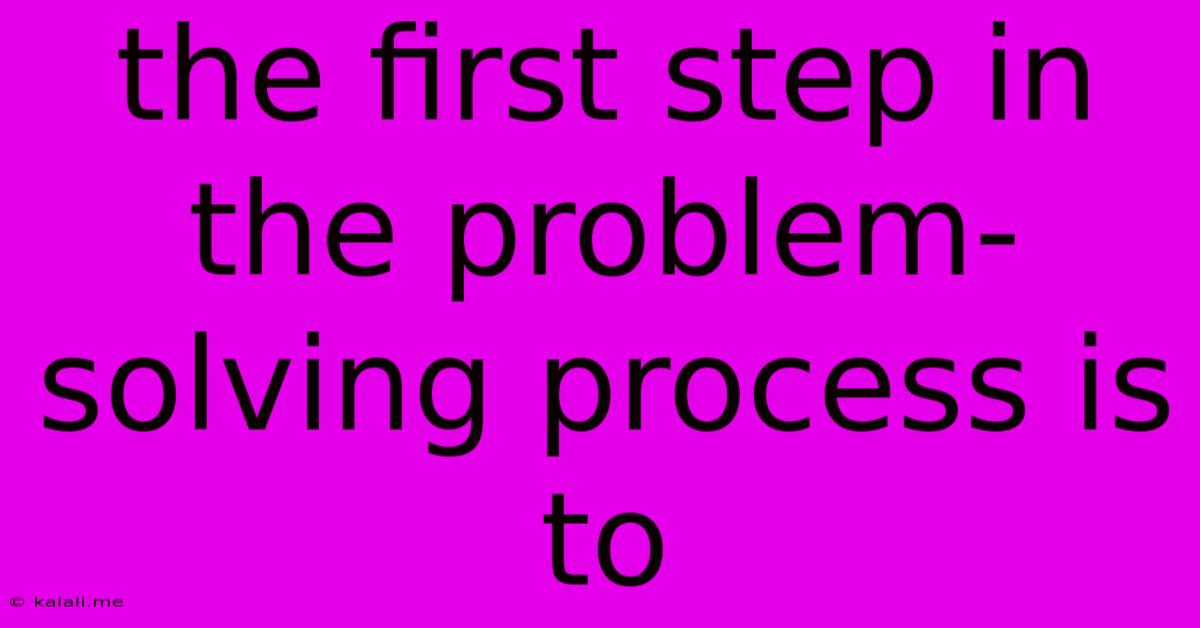 The First Step In The Problem-solving Process Is To