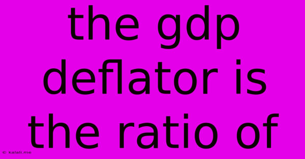 The Gdp Deflator Is The Ratio Of