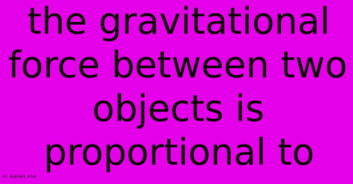 The Gravitational Force Between Two Objects Is Proportional To