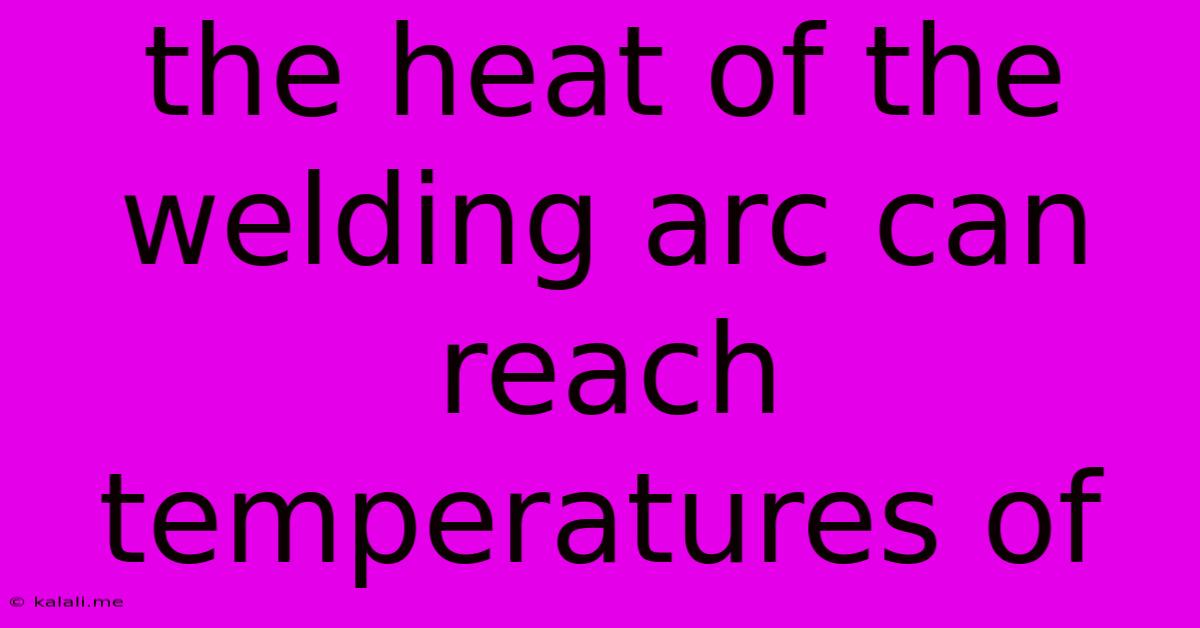 The Heat Of The Welding Arc Can Reach Temperatures Of