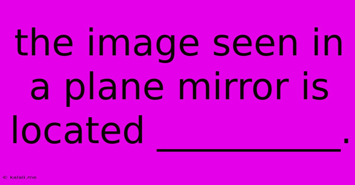 The Image Seen In A Plane Mirror Is Located __________.