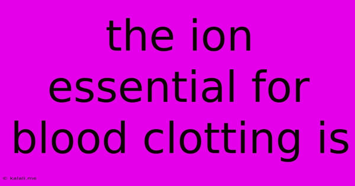 The Ion Essential For Blood Clotting Is