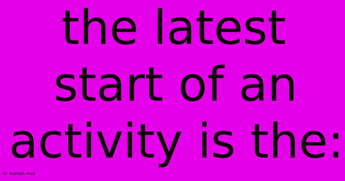 The Latest Start Of An Activity Is The: