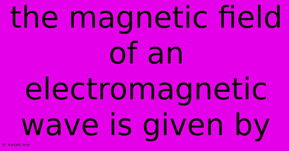 The Magnetic Field Of An Electromagnetic Wave Is Given By