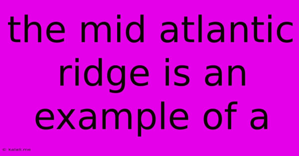 The Mid Atlantic Ridge Is An Example Of A