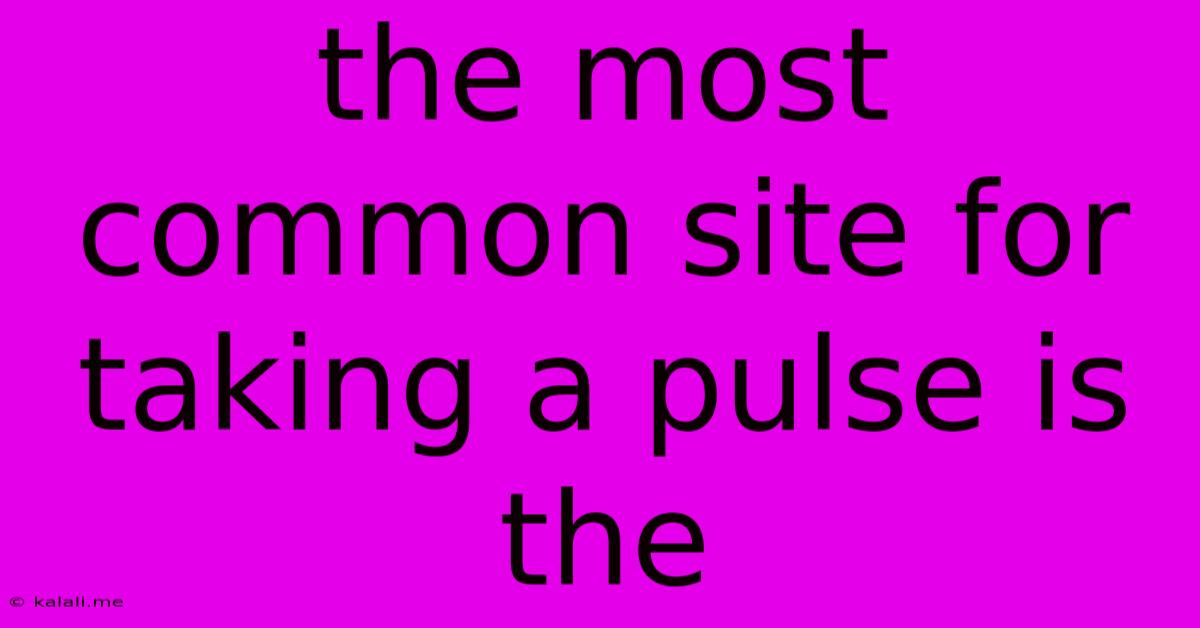 The Most Common Site For Taking A Pulse Is The