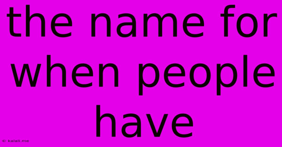 The Name For When People Have