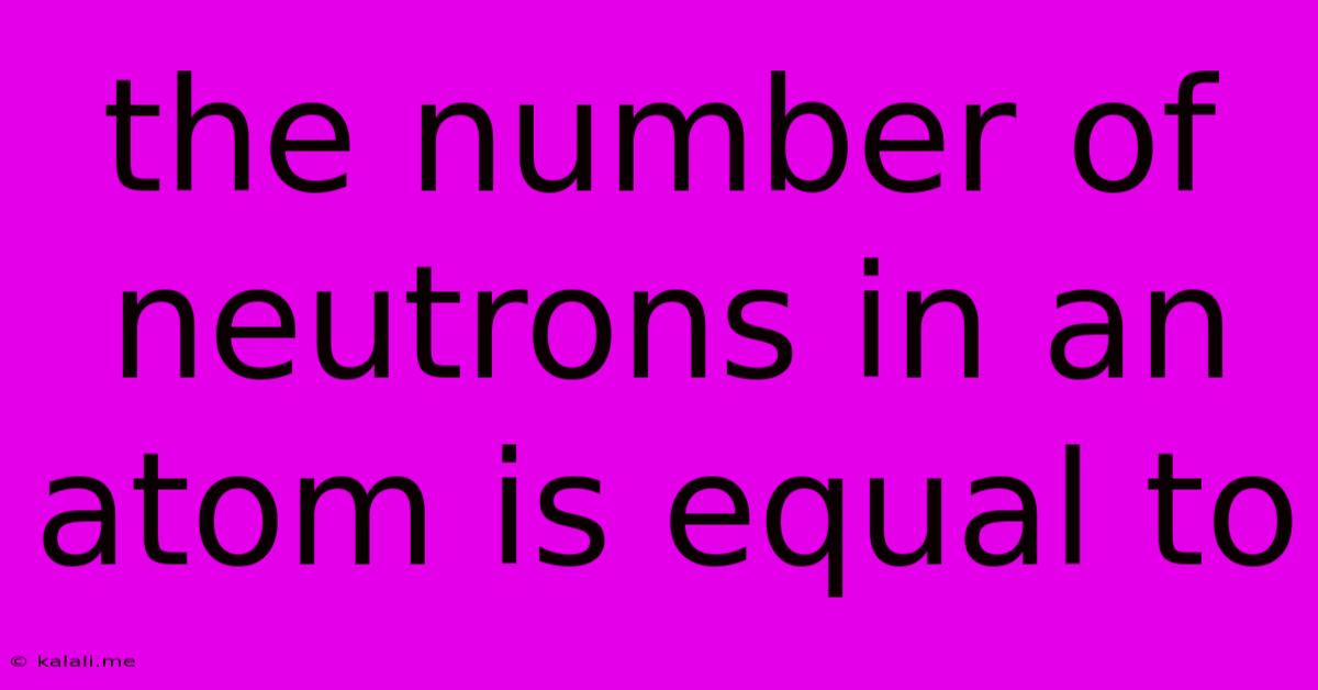 The Number Of Neutrons In An Atom Is Equal To