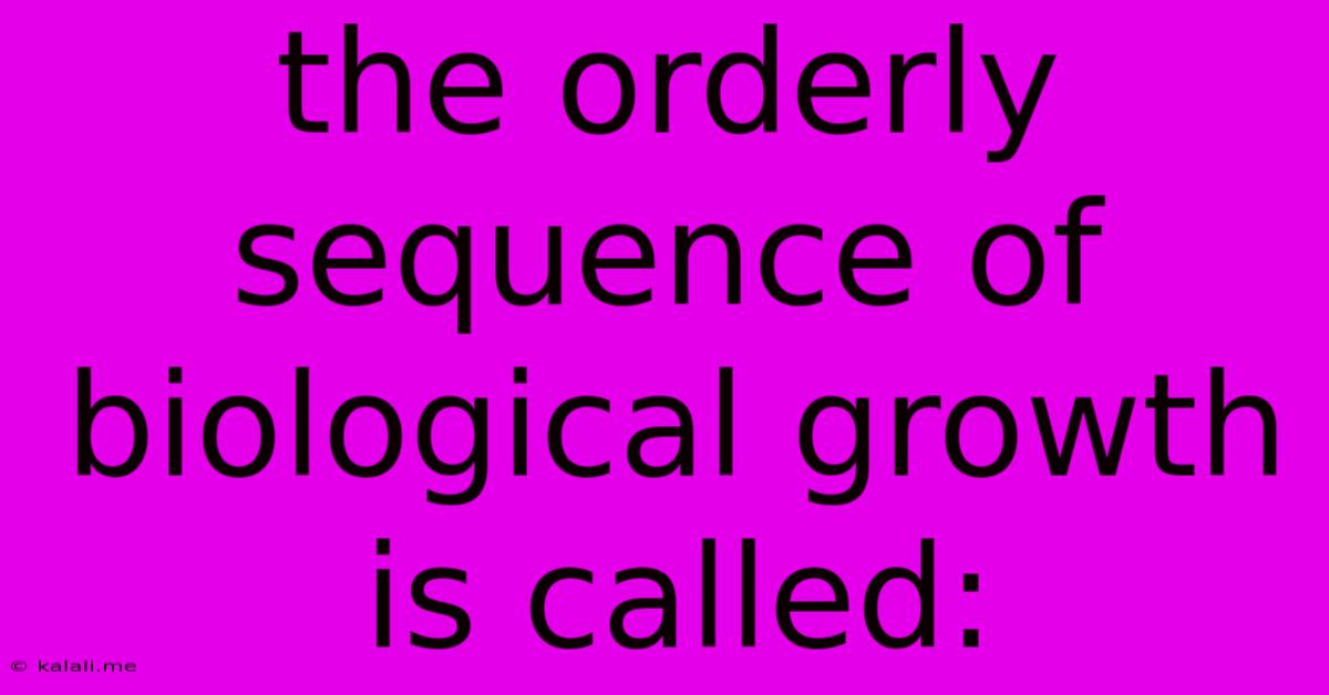 The Orderly Sequence Of Biological Growth Is Called: