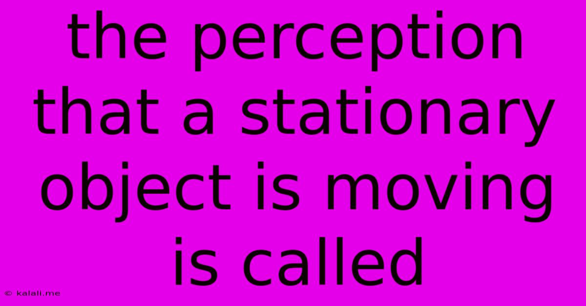 The Perception That A Stationary Object Is Moving Is Called