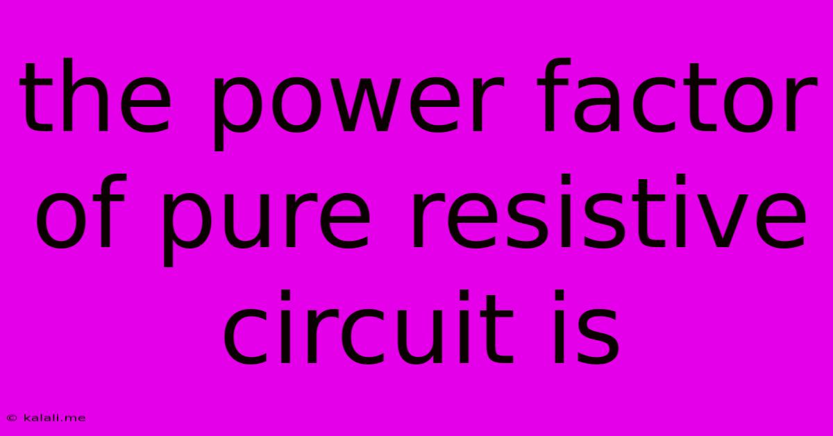 The Power Factor Of Pure Resistive Circuit Is