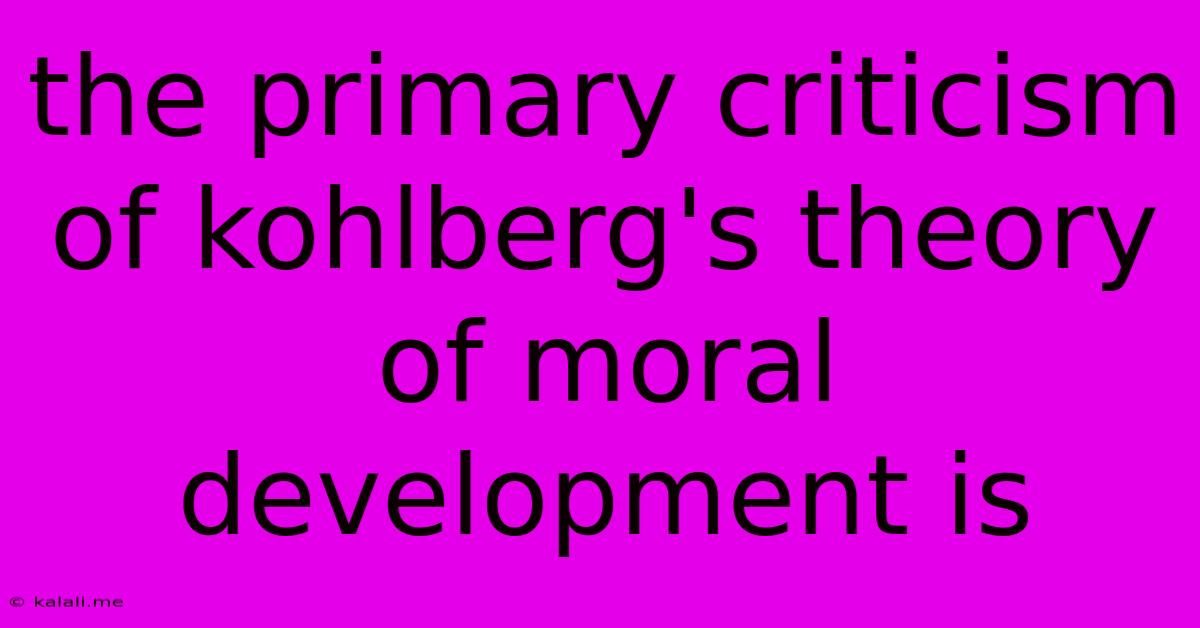 The Primary Criticism Of Kohlberg's Theory Of Moral Development Is