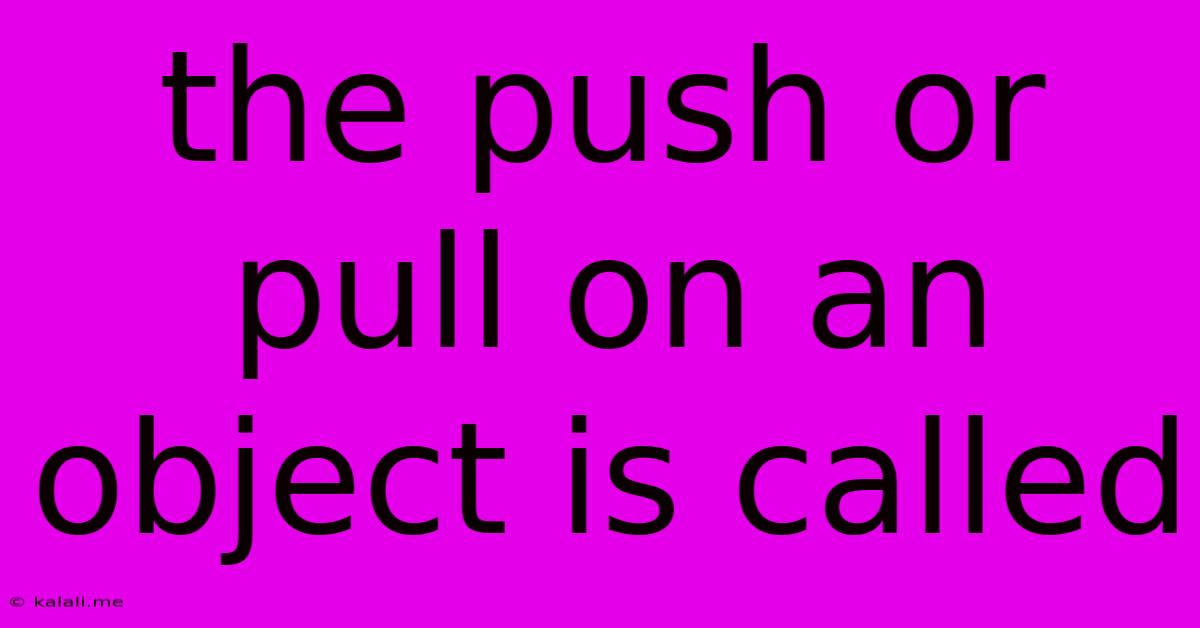 The Push Or Pull On An Object Is Called