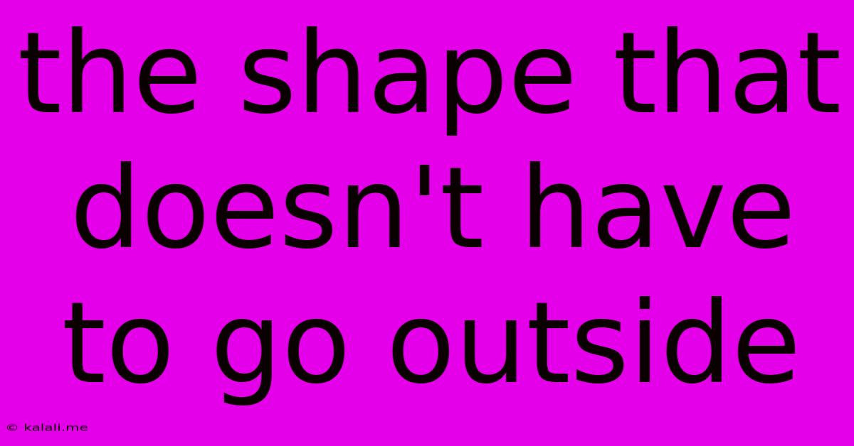 The Shape That Doesn't Have To Go Outside