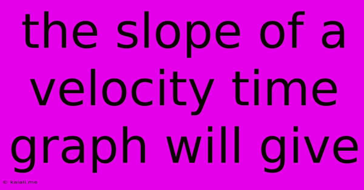 The Slope Of A Velocity Time Graph Will Give
