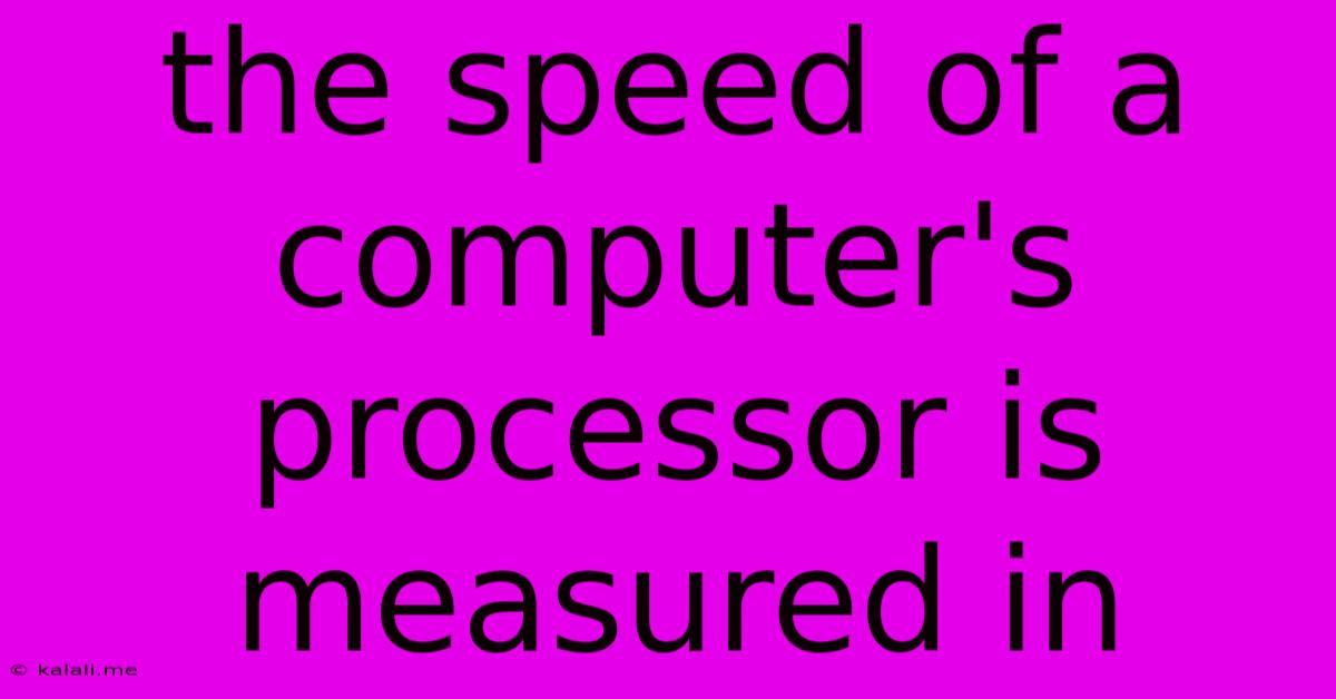 The Speed Of A Computer's Processor Is Measured In