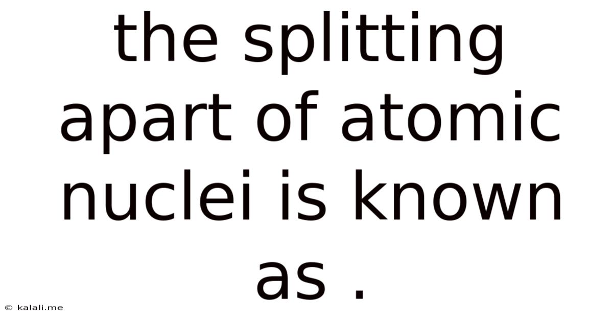 The Splitting Apart Of Atomic Nuclei Is Known As .