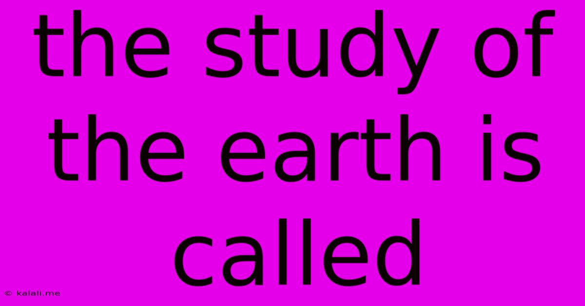The Study Of The Earth Is Called