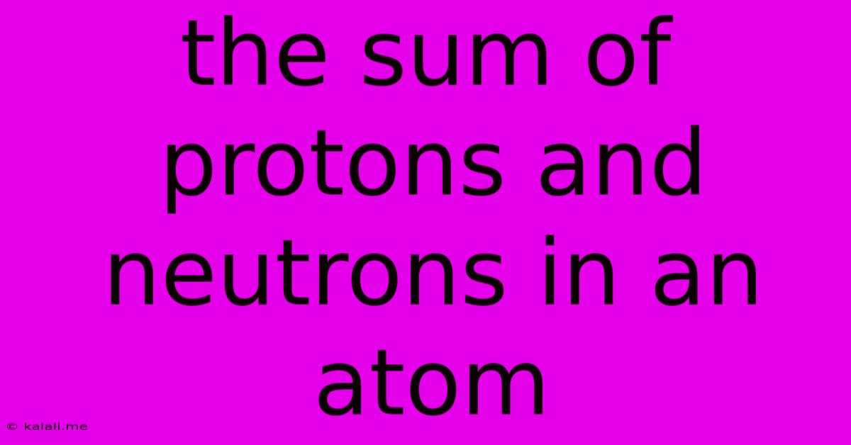 The Sum Of Protons And Neutrons In An Atom