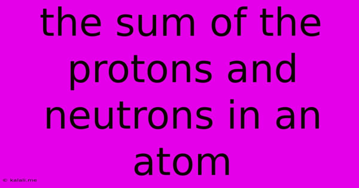 The Sum Of The Protons And Neutrons In An Atom